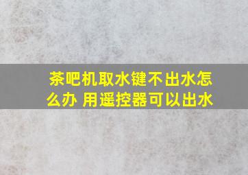 茶吧机取水键不出水怎么办 用遥控器可以出水